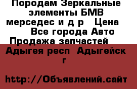 Породам Зеркальные элементы БМВ мерседес и д.р › Цена ­ 500 - Все города Авто » Продажа запчастей   . Адыгея респ.,Адыгейск г.